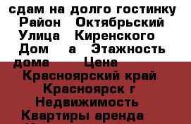 сдам на долго гостинку › Район ­ Октябрьский › Улица ­ Киренского › Дом ­ 9а › Этажность дома ­ 5 › Цена ­ 11 000 - Красноярский край, Красноярск г. Недвижимость » Квартиры аренда   . Красноярский край,Красноярск г.